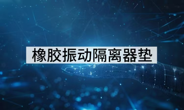 橡胶振动隔离器垫选型指南：从材料到应用的减振增效方案