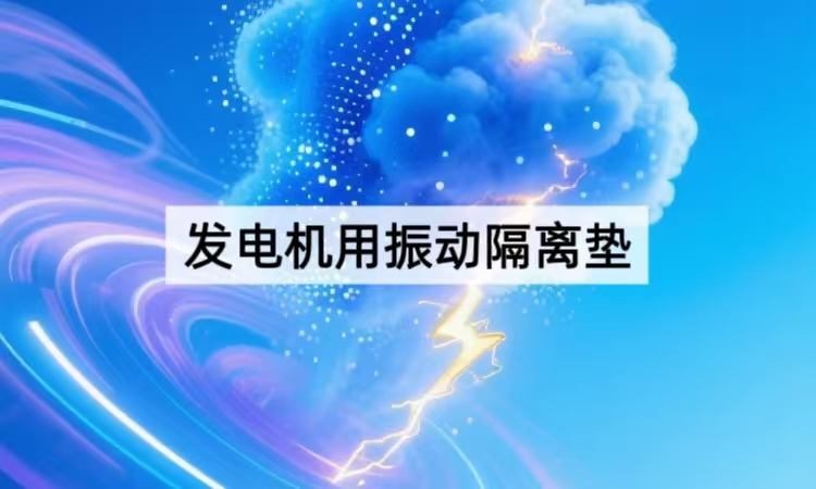 发电机用振动隔离垫选型指南：从结构到性能的全面解析