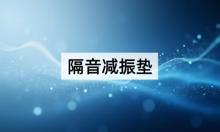 隔音减振垫选型指南：从材料特性到场景适配的全面解析