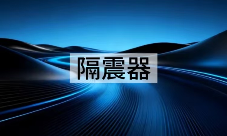 隔震器选型指南：从原理到应用的全面解析