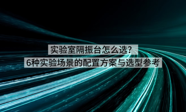 实验室隔振台怎么选？6种实验场景的配置方案与选型参考